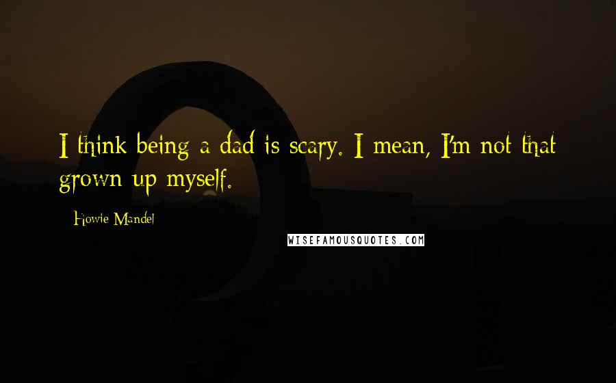 Howie Mandel Quotes: I think being a dad is scary. I mean, I'm not that grown-up myself.