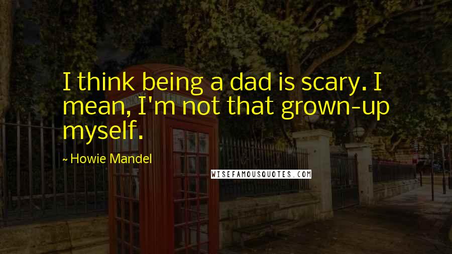 Howie Mandel Quotes: I think being a dad is scary. I mean, I'm not that grown-up myself.