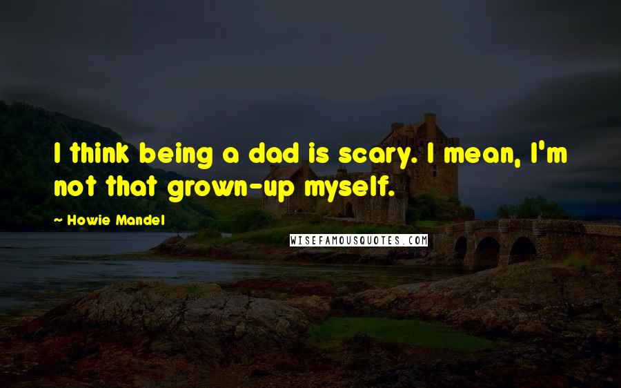 Howie Mandel Quotes: I think being a dad is scary. I mean, I'm not that grown-up myself.