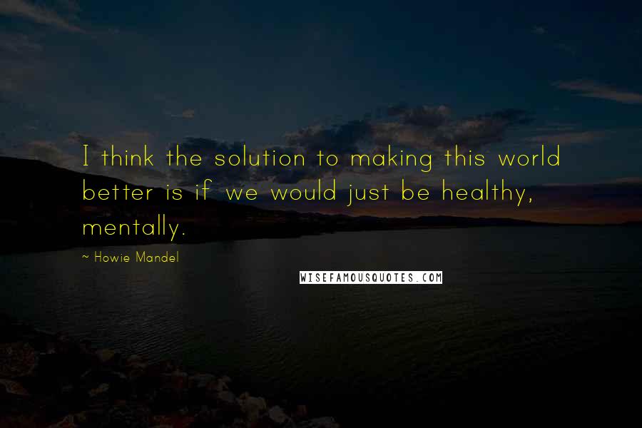 Howie Mandel Quotes: I think the solution to making this world better is if we would just be healthy, mentally.