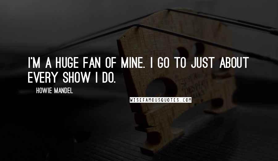 Howie Mandel Quotes: I'm a huge fan of mine. I go to just about every show I do.