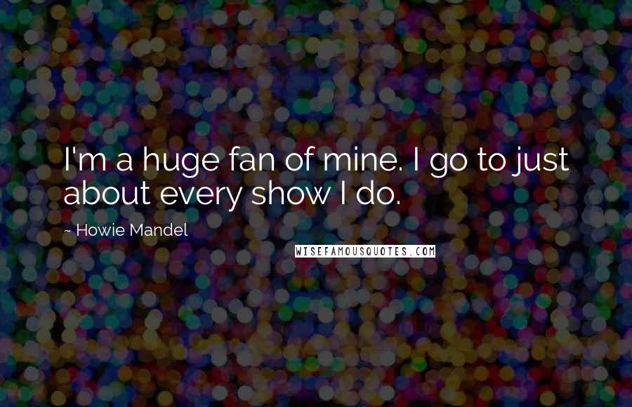 Howie Mandel Quotes: I'm a huge fan of mine. I go to just about every show I do.