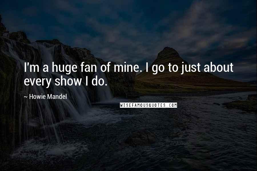 Howie Mandel Quotes: I'm a huge fan of mine. I go to just about every show I do.