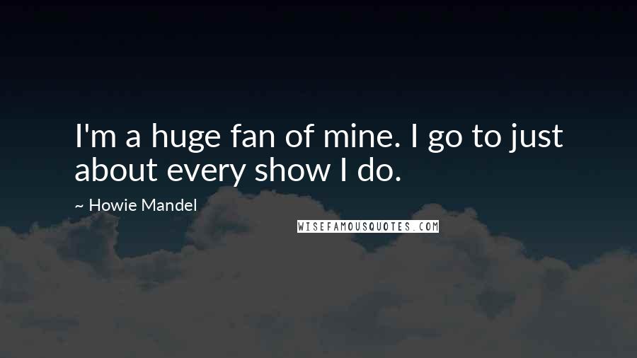 Howie Mandel Quotes: I'm a huge fan of mine. I go to just about every show I do.