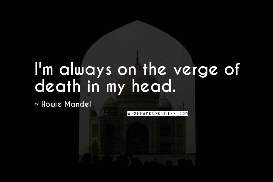 Howie Mandel Quotes: I'm always on the verge of death in my head.