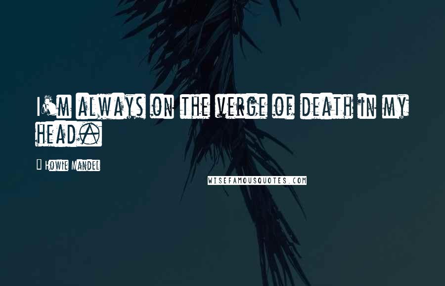 Howie Mandel Quotes: I'm always on the verge of death in my head.