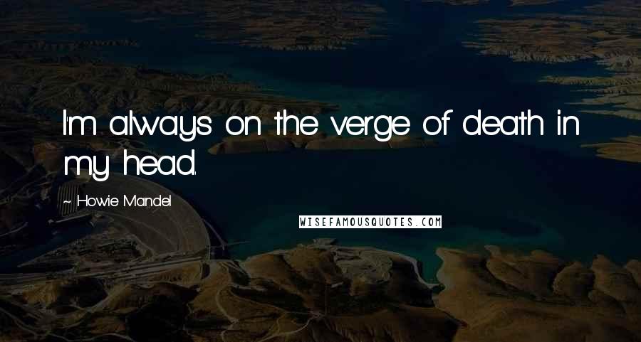 Howie Mandel Quotes: I'm always on the verge of death in my head.