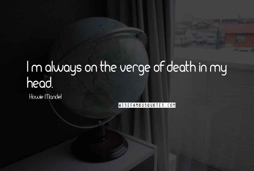 Howie Mandel Quotes: I'm always on the verge of death in my head.
