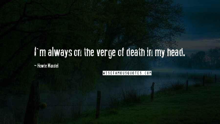 Howie Mandel Quotes: I'm always on the verge of death in my head.