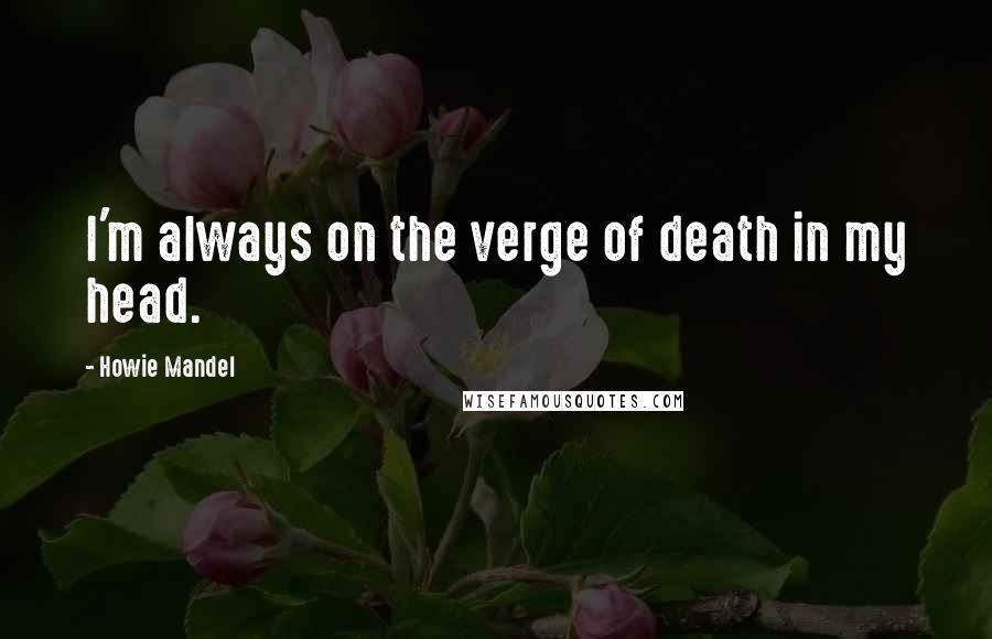 Howie Mandel Quotes: I'm always on the verge of death in my head.