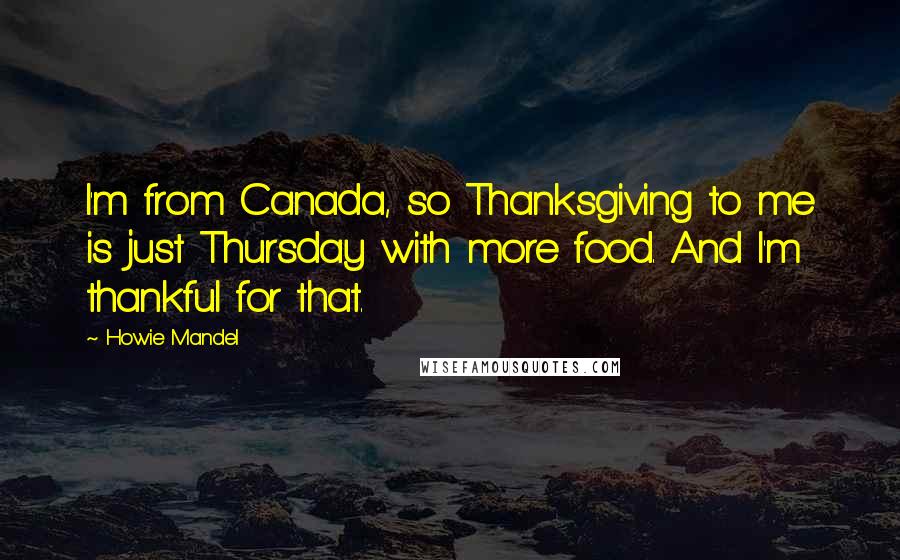 Howie Mandel Quotes: I'm from Canada, so Thanksgiving to me is just Thursday with more food. And I'm thankful for that.