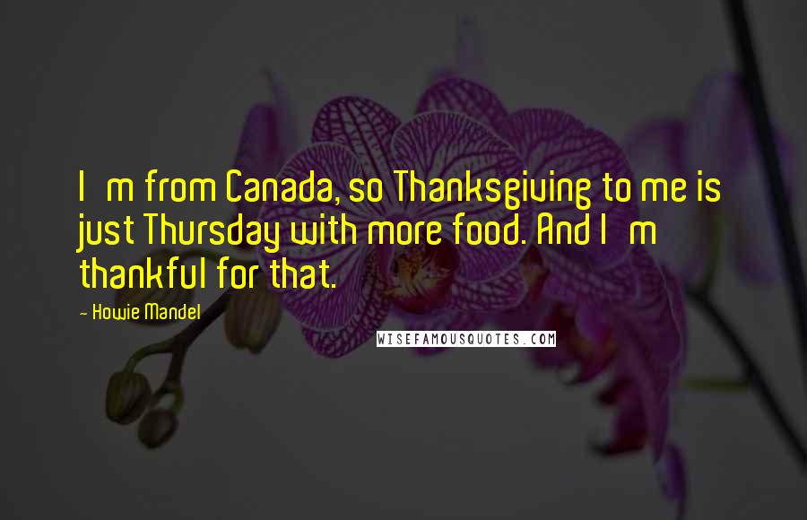 Howie Mandel Quotes: I'm from Canada, so Thanksgiving to me is just Thursday with more food. And I'm thankful for that.