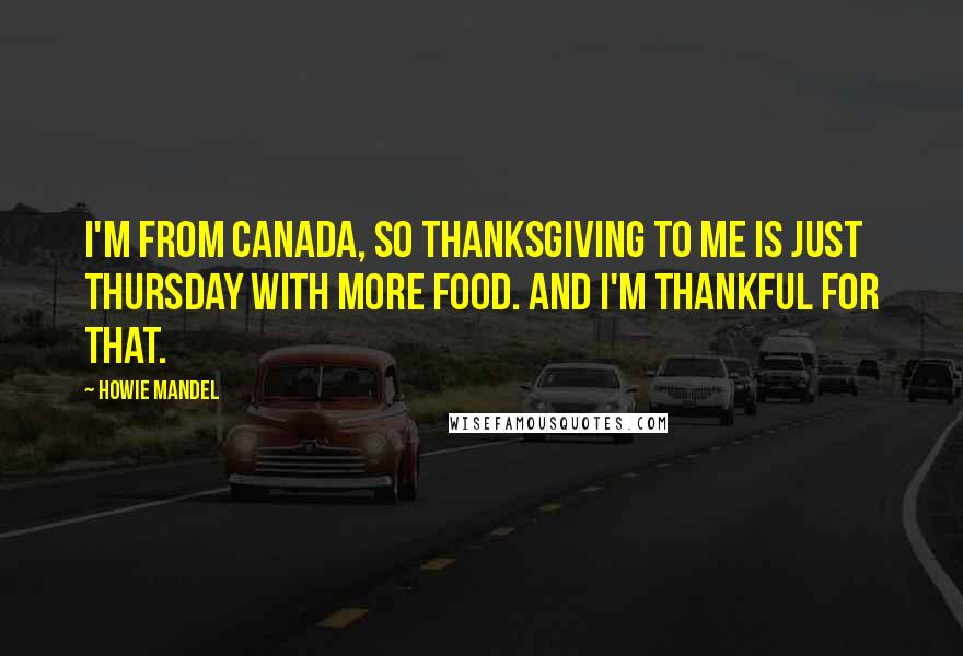 Howie Mandel Quotes: I'm from Canada, so Thanksgiving to me is just Thursday with more food. And I'm thankful for that.