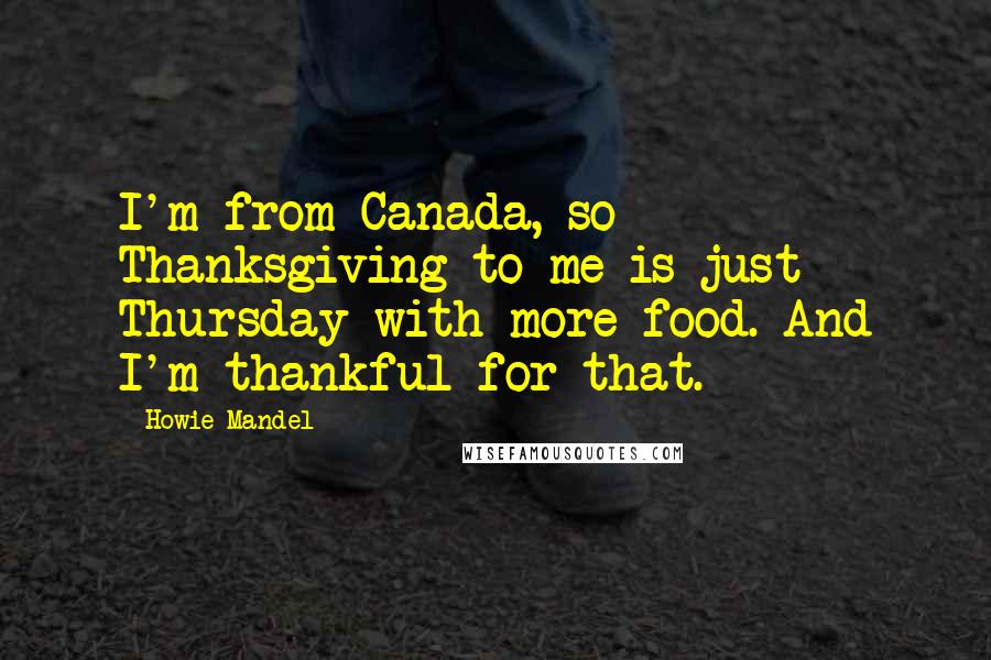 Howie Mandel Quotes: I'm from Canada, so Thanksgiving to me is just Thursday with more food. And I'm thankful for that.