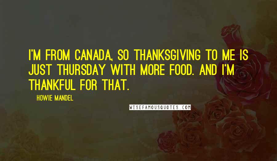 Howie Mandel Quotes: I'm from Canada, so Thanksgiving to me is just Thursday with more food. And I'm thankful for that.