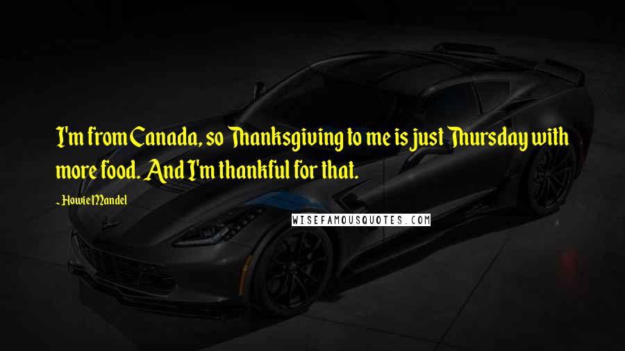 Howie Mandel Quotes: I'm from Canada, so Thanksgiving to me is just Thursday with more food. And I'm thankful for that.