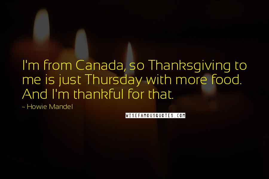 Howie Mandel Quotes: I'm from Canada, so Thanksgiving to me is just Thursday with more food. And I'm thankful for that.