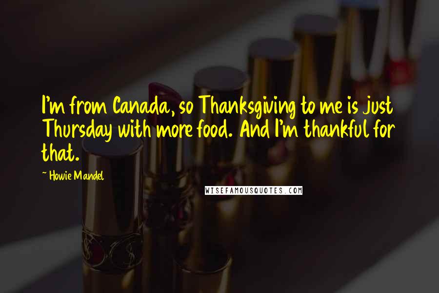 Howie Mandel Quotes: I'm from Canada, so Thanksgiving to me is just Thursday with more food. And I'm thankful for that.