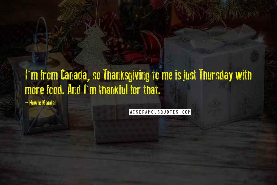 Howie Mandel Quotes: I'm from Canada, so Thanksgiving to me is just Thursday with more food. And I'm thankful for that.