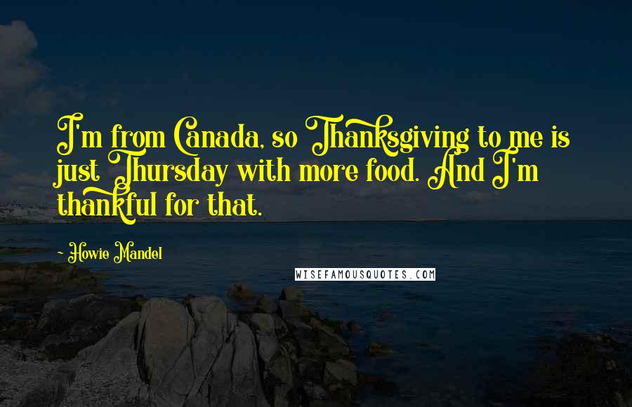 Howie Mandel Quotes: I'm from Canada, so Thanksgiving to me is just Thursday with more food. And I'm thankful for that.