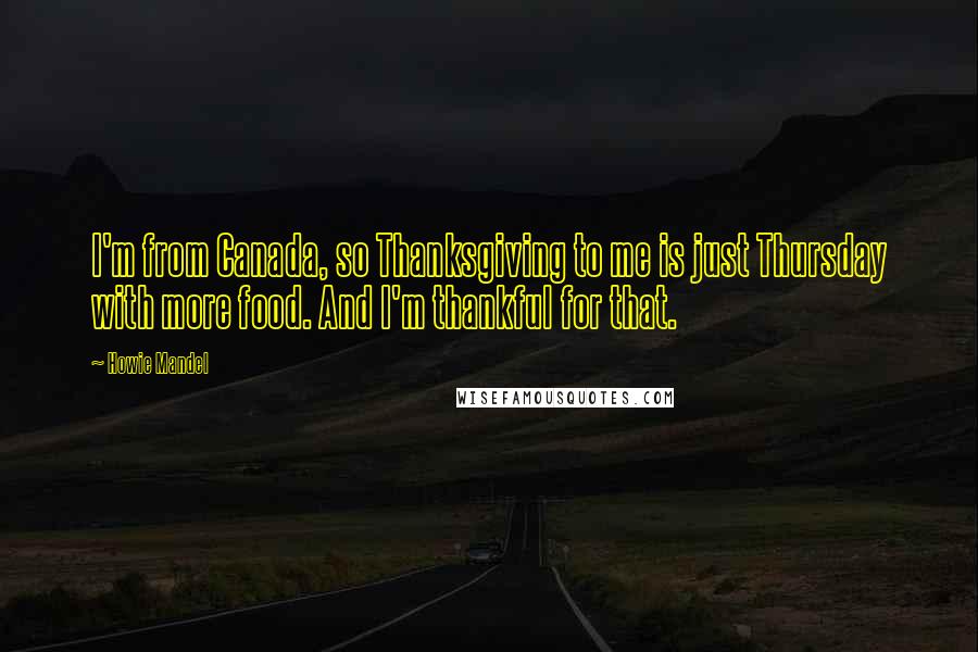 Howie Mandel Quotes: I'm from Canada, so Thanksgiving to me is just Thursday with more food. And I'm thankful for that.