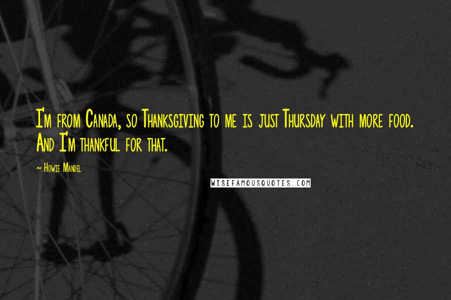 Howie Mandel Quotes: I'm from Canada, so Thanksgiving to me is just Thursday with more food. And I'm thankful for that.