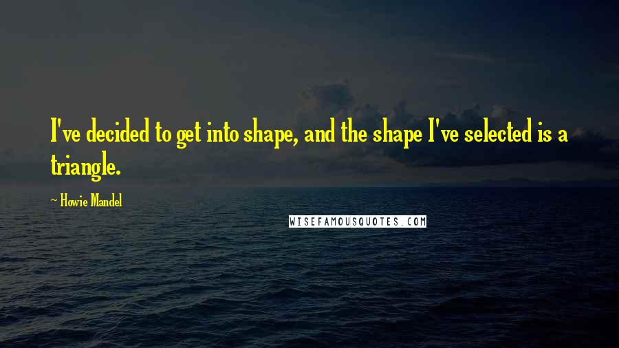 Howie Mandel Quotes: I've decided to get into shape, and the shape I've selected is a triangle.