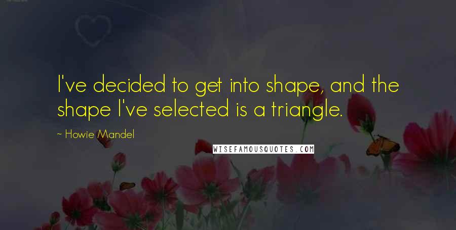 Howie Mandel Quotes: I've decided to get into shape, and the shape I've selected is a triangle.
