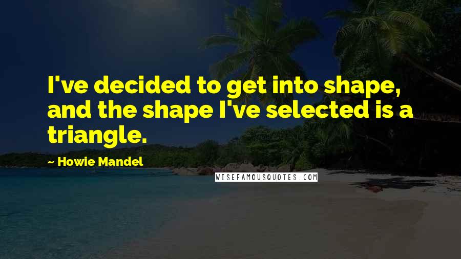 Howie Mandel Quotes: I've decided to get into shape, and the shape I've selected is a triangle.