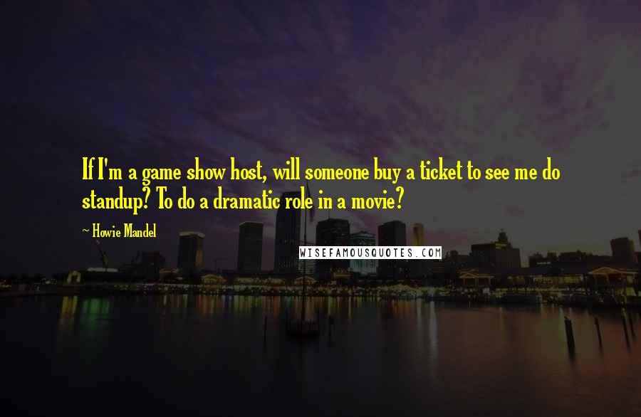 Howie Mandel Quotes: If I'm a game show host, will someone buy a ticket to see me do standup? To do a dramatic role in a movie?