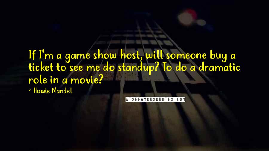 Howie Mandel Quotes: If I'm a game show host, will someone buy a ticket to see me do standup? To do a dramatic role in a movie?