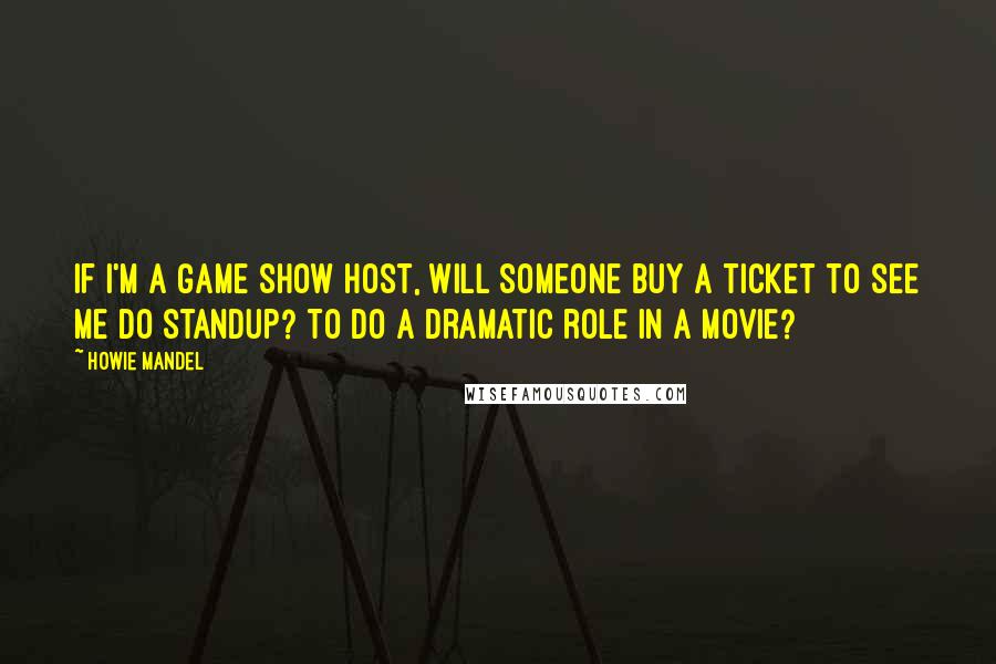 Howie Mandel Quotes: If I'm a game show host, will someone buy a ticket to see me do standup? To do a dramatic role in a movie?