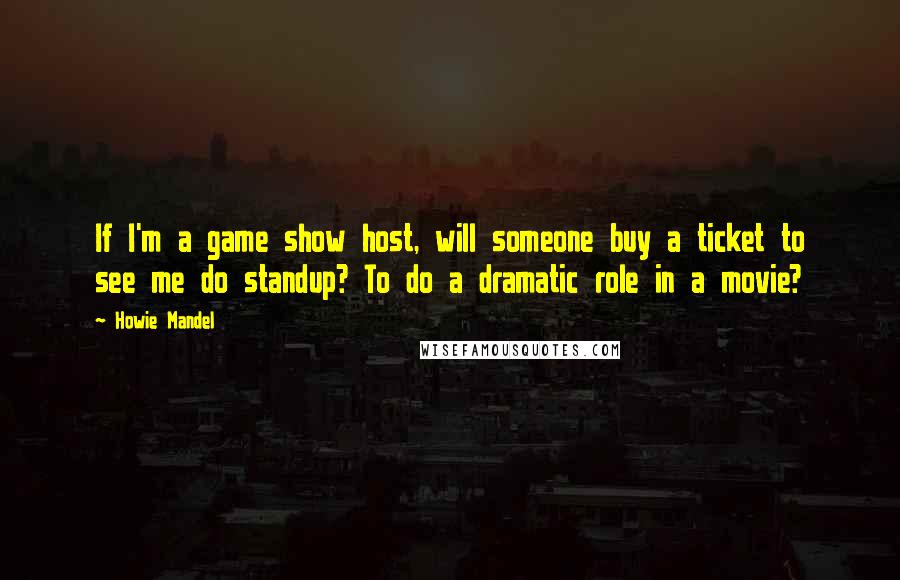 Howie Mandel Quotes: If I'm a game show host, will someone buy a ticket to see me do standup? To do a dramatic role in a movie?