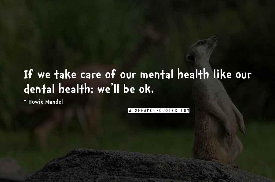 Howie Mandel Quotes: If we take care of our mental health like our dental health; we'll be ok.