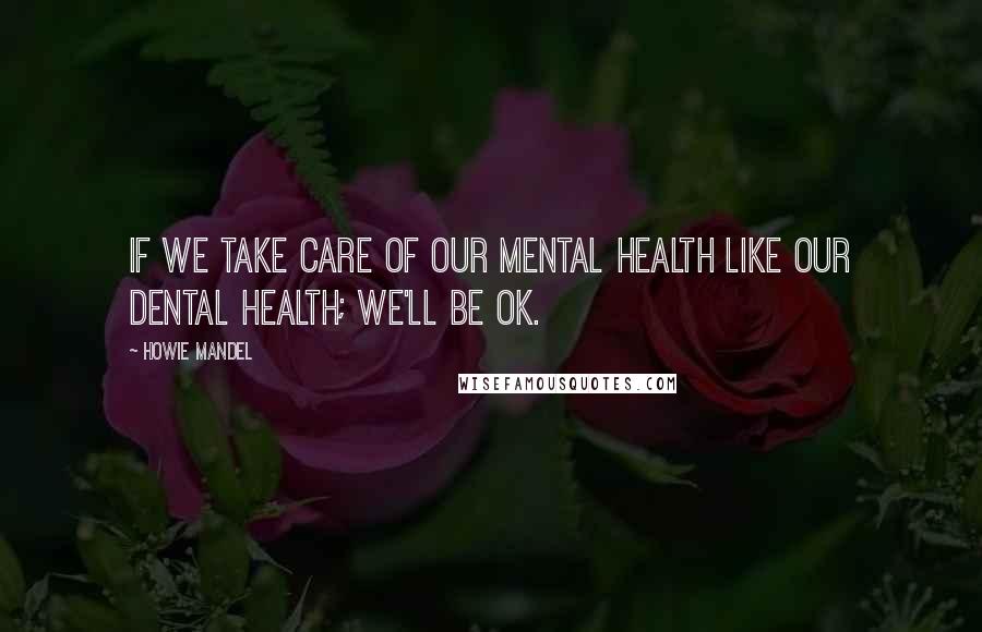 Howie Mandel Quotes: If we take care of our mental health like our dental health; we'll be ok.