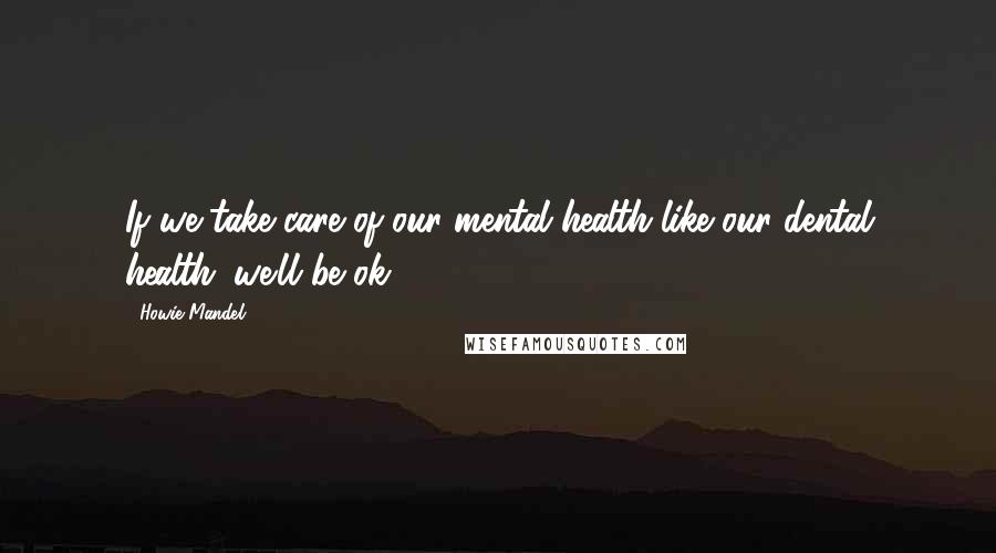 Howie Mandel Quotes: If we take care of our mental health like our dental health; we'll be ok.