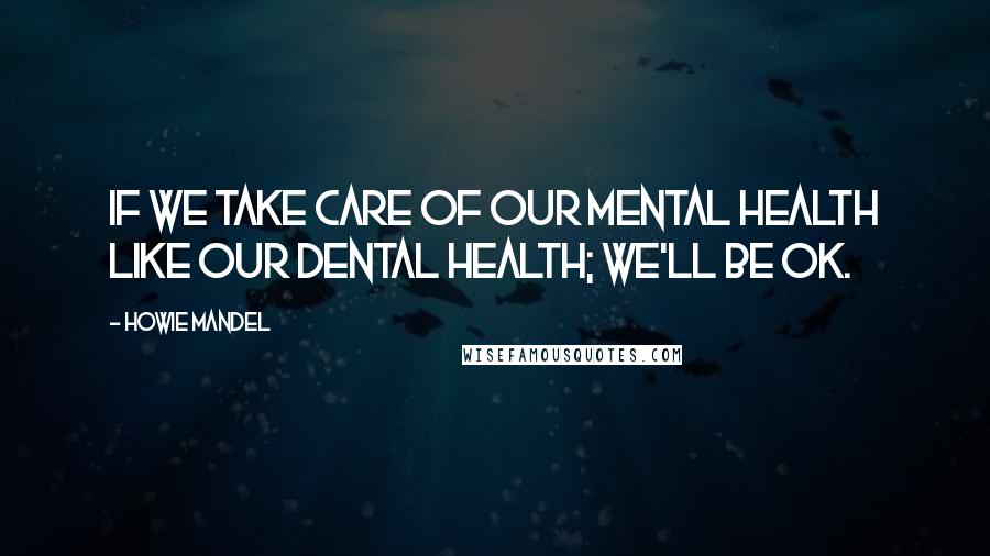 Howie Mandel Quotes: If we take care of our mental health like our dental health; we'll be ok.