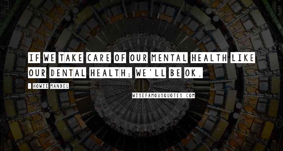 Howie Mandel Quotes: If we take care of our mental health like our dental health; we'll be ok.