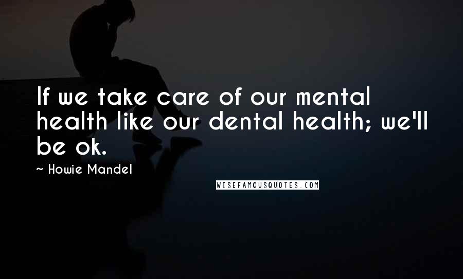 Howie Mandel Quotes: If we take care of our mental health like our dental health; we'll be ok.