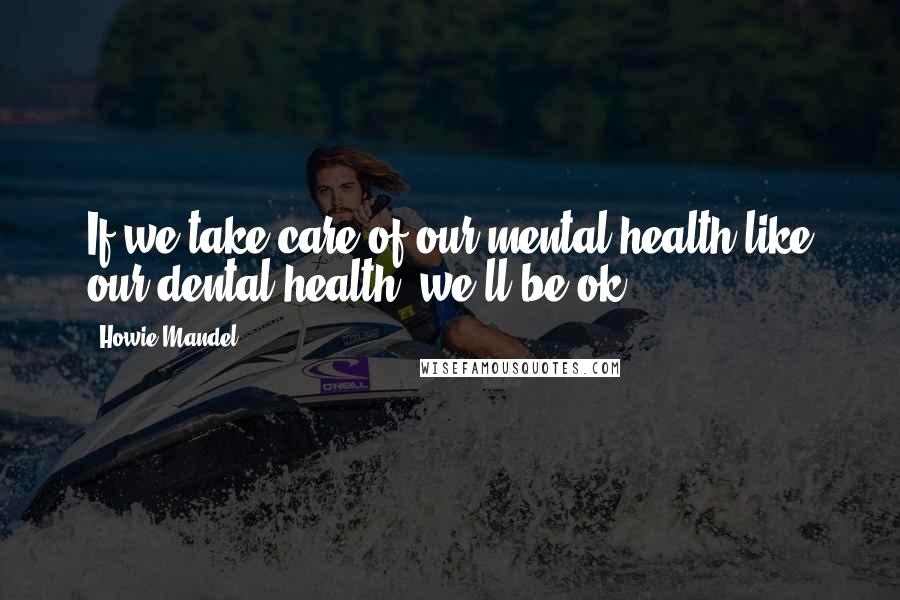 Howie Mandel Quotes: If we take care of our mental health like our dental health; we'll be ok.