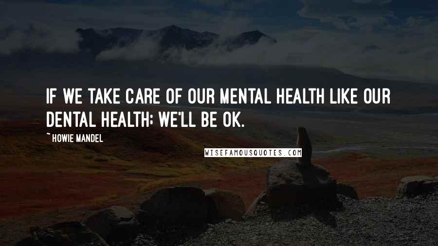 Howie Mandel Quotes: If we take care of our mental health like our dental health; we'll be ok.