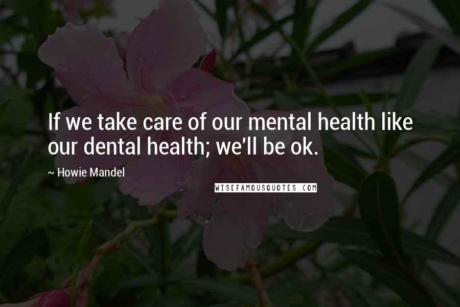 Howie Mandel Quotes: If we take care of our mental health like our dental health; we'll be ok.