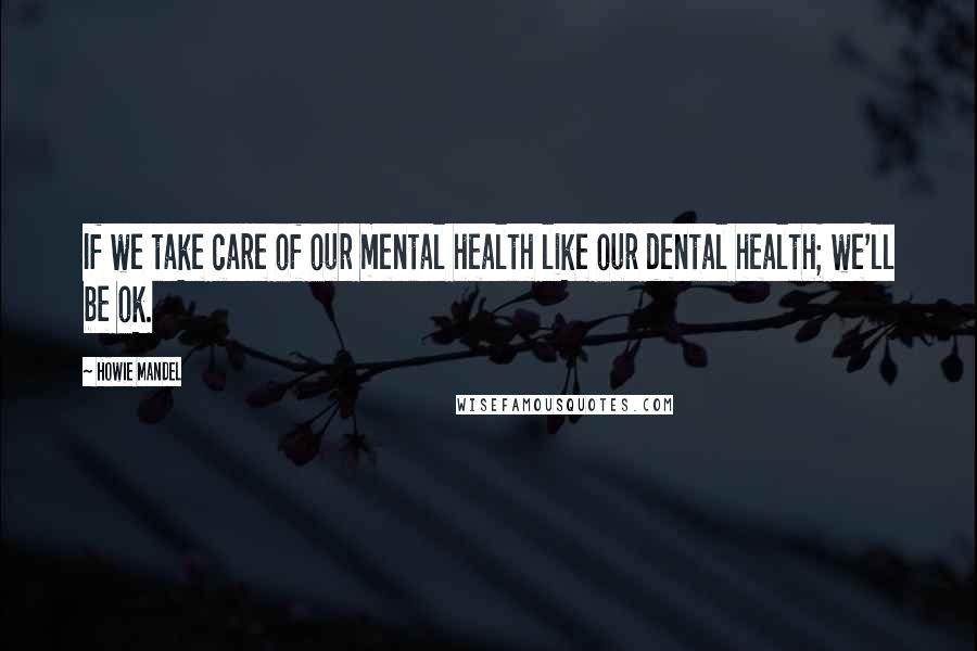 Howie Mandel Quotes: If we take care of our mental health like our dental health; we'll be ok.