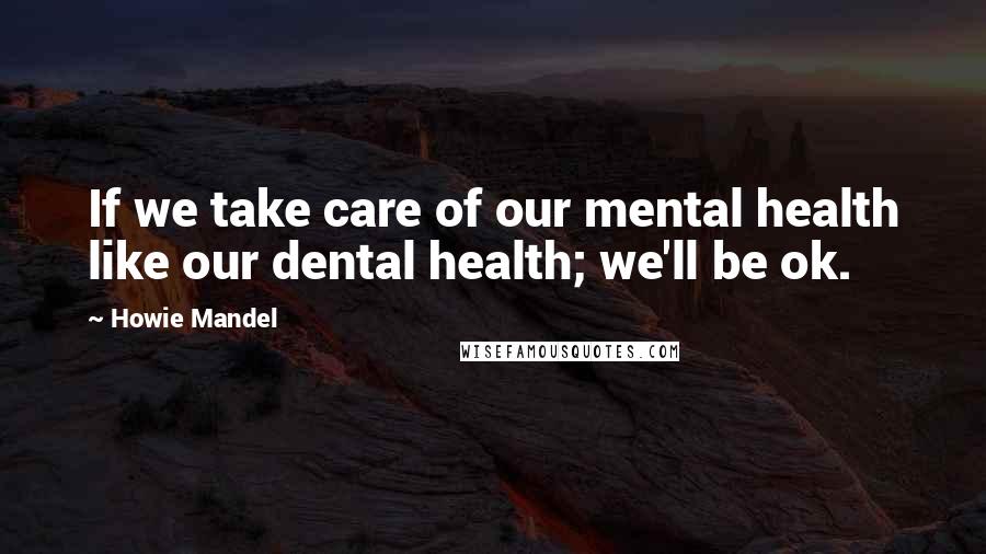 Howie Mandel Quotes: If we take care of our mental health like our dental health; we'll be ok.