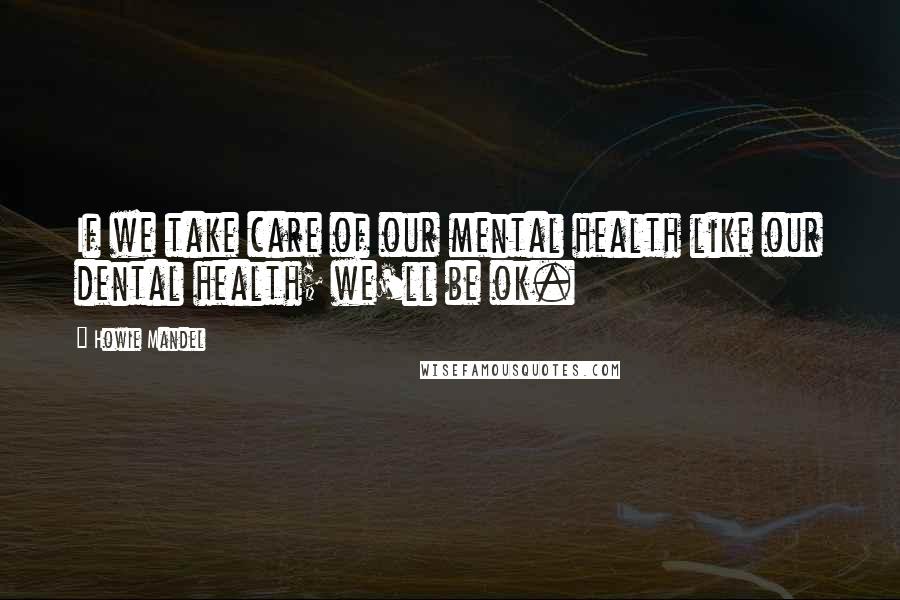 Howie Mandel Quotes: If we take care of our mental health like our dental health; we'll be ok.