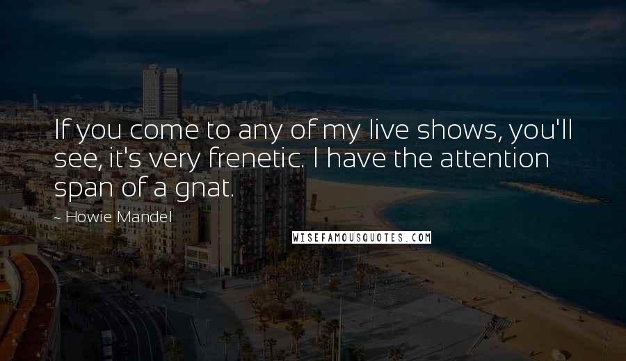 Howie Mandel Quotes: If you come to any of my live shows, you'll see, it's very frenetic. I have the attention span of a gnat.