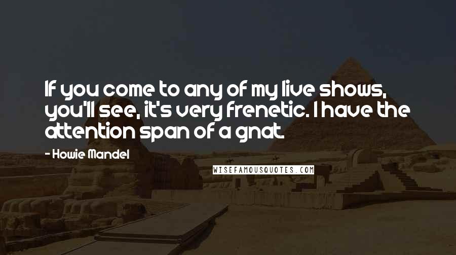 Howie Mandel Quotes: If you come to any of my live shows, you'll see, it's very frenetic. I have the attention span of a gnat.