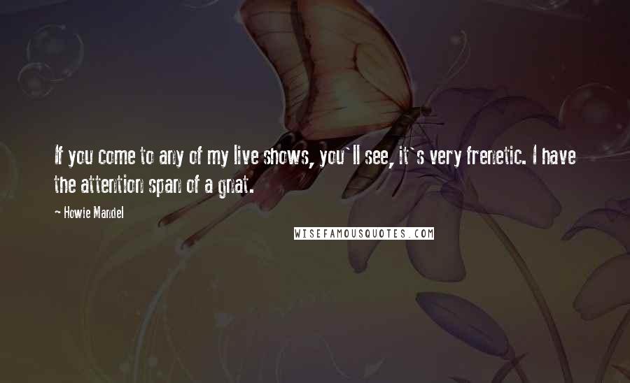 Howie Mandel Quotes: If you come to any of my live shows, you'll see, it's very frenetic. I have the attention span of a gnat.