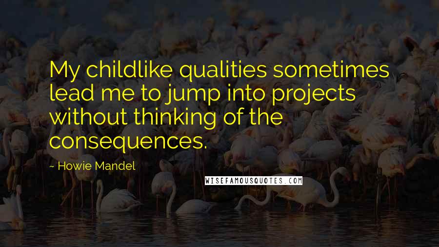 Howie Mandel Quotes: My childlike qualities sometimes lead me to jump into projects without thinking of the consequences.