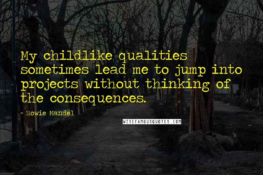 Howie Mandel Quotes: My childlike qualities sometimes lead me to jump into projects without thinking of the consequences.